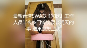 最新台湾SWAG『米欧』工作人员半夜按门铃說要谈明天的事 结果是想上我