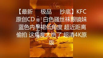 【最新❤️极品❤️抄底】KFC原创CD❤️白色骚丝袜眼镜妹 蓝色内半裙低角度 超近距离偷拍 这角度太绝了 超清4K原版