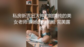 私房新流出大神约炮清纯的美女老师 操她的小黑鲍 完美露脸