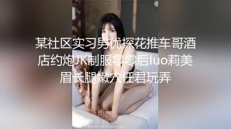 某社区实习男优探花推车哥酒店约炮JK制服零零后luo莉美眉长腿嫩穴任君玩弄