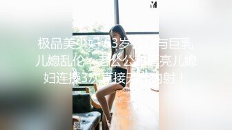 极品美少妇 63岁公公与巨乳儿媳乱伦，老公公和漂亮儿媳妇连操3次直接无套内射！