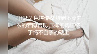 PH152 色控传媒 继姐不穿内衣的若隐若现 压抑的肉棒终于情不自禁的硬上