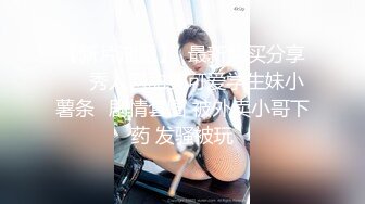 STP30411 这个姿势牛逼了！【小包子妹妹呀】可爱的学生妹，带着闺蜜宿舍一起啪啪，都是白嫩可人，操爽！观赏性极强