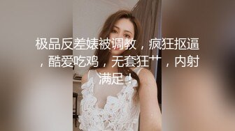 极品反差婊被调教，疯狂抠逼，酷爱吃鸡，无套狂艹，内射满足！