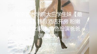 南京艺术学院大三学生妹【最纯学妹】寒假酒店开房 粉嫩鲍鱼少女胴体 角色扮演爸爸调教女儿