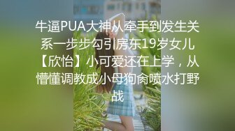 牛逼PUA大神从牵手到发生关系一步步勾引房东19岁女儿【欣怡】小可爱还在上学，从懵懂调教成小母狗肏喷水打野战