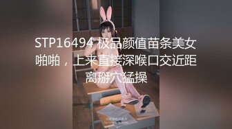 STP16494 极品颜值苗条美女啪啪，上来直接深喉口交近距离掰穴猛操