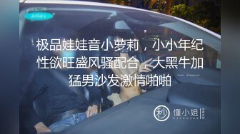 极品娃娃音小萝莉，小小年纪性欲旺盛风骚配合，大黑牛加猛男沙发激情啪啪