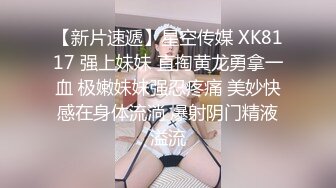 【新片速遞】星空传媒 XK8117 强上妹妹 直掏黄龙勇拿一血 极嫩妹妹强忍疼痛 美妙快感在身体流淌 爆射阴门精液溢流