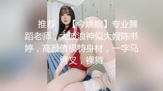 ❣️推荐❣️【今嬿婉】专业舞蹈老师，大波浪神似大嫂陈书婷，高颜值模特身材，一字马劈叉，裸舞