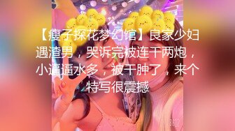 【瘦子探花梦幻馆】良家少妇遇渣男，哭诉完被连干两炮，小逼逼水多，被干肿了，来个特写很震撼