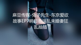 麻豆传媒-兔子先生-东京爱欲故事EP7明日香淫乱未婚妻狂乱抽插