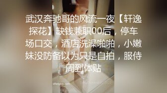 武汉奔驰哥的风流一夜【轩逸探花】缺钱兼职00后，停车场口交，酒店洗澡啪啪，小嫩妹没防备以为只是自拍，服侍周到体贴