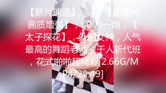 【新片速遞】  ♈♈♈【超清AI画质增强】，3000一炮，【太子探花】，外围女神，人气最高的舞蹈老师，千人斩代班，花式啪啪超精彩[2.66G/MP4/29:49]