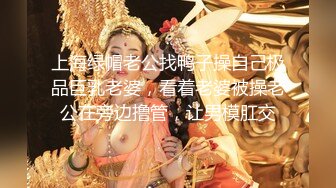 上海绿帽老公找鸭子操自己极品巨乳老婆，看着老婆被操老公在旁边撸管，让男模肛交