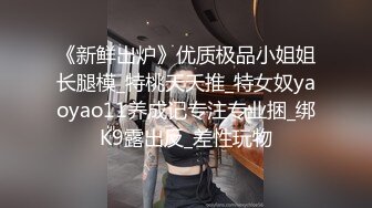 《新鲜出炉》优质极品小姐姐长腿模_特桃夭夭推_特女奴yaoyao11养成记专注专业捆_绑K9露出反_差性玩物