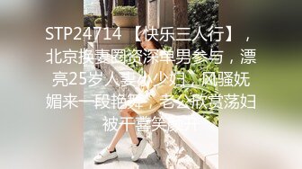 STP24714 【快乐三人行】，北京换妻圈资深单男参与，漂亮25岁人妻小少妇，风骚妩媚来一段艳舞，老公欣赏荡妇被干喜笑颜开