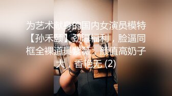 为艺术献身的国内女演员模特【孙禾颐】劲爆福利，脸逼同框全裸道具紫薇，颜值高奶子大，香艳无 (2)