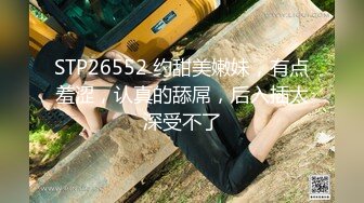 STP26552 约甜美嫩妹，有点羞涩，认真的舔屌，后入插太深受不了