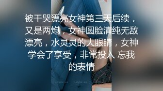 被干哭漂亮女神第三天后续，又是两炮，女神圆脸清纯无敌漂亮，水灵灵的大眼睛，女神学会了享受，非常投入 忘我的表情