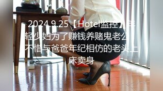 2024.9.25【Hotel监控】年轻少妇为了赚钱养赌鬼老公，不惜与爸爸年纪相仿的老头上床卖身