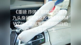 《重磅 炸弹》群狼寻求推特九头身网红美女反差婊BBBMWZ与土豪炮友调教啪啪自拍得此女性福一生