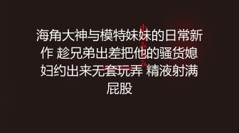 海角大神与模特妹妹的日常新作 趁兄弟出差把他的骚货媳妇约出来无套玩弄 精液射满屁股