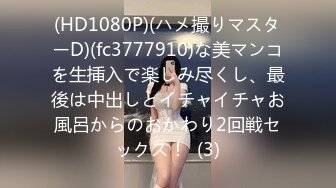 (HD1080P)(ハメ撮りマスターD)(fc3777910)な美マンコを生挿入で楽しみ尽くし、最後は中出しとイチャイチャお風呂からのおかわり2回戦セックス！  (3)