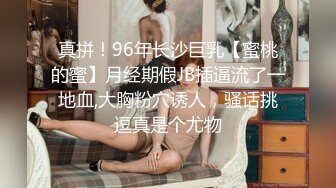 真拼！96年长沙巨乳【蜜桃的蜜】月经期假JB插逼流了一地血,大胸粉穴诱人，骚话挑逗真是个尤物