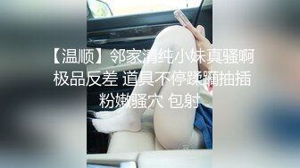 【温顺】邻家清纯小妹真骚啊 极品反差 道具不停蹂躏抽插粉嫩骚穴 包射