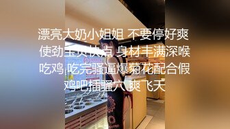 漂亮大奶小姐姐 不要停好爽 使劲宝贝快点 身材丰满深喉吃鸡 吃完骚逼爆菊花配合假鸡吧插骚穴 爽飞天