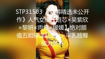 STP31503 《众筹精选未公开作》人气女模【语芯×吴紫欣×黎妍×肉包×媛媛】绝对颜值五姐妹淫乱派队~丰乳翘臀欲火焚身