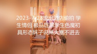 2023-7-28流出酒店偷拍 学生情侣 极品巨屌学生色魔初具形态妹子说屌大塞不进去