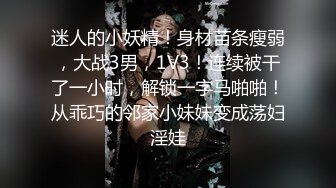 迷人的小妖精！身材苗条瘦弱，大战3男，1V3！连续被干了一小时，解锁一字马啪啪！从乖巧的邻家小妹妹变成荡妇淫娃