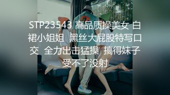 STP23543 高品质操美女 白裙小姐姐  黑丝大屁股特写口交  全力出击猛操  搞得妹子受不了没射