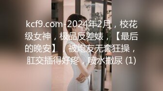 kcf9.com-2024年2月，校花级女神，极品反差婊，【最后的晚安】，被炮友无套狂操，肛交插得好疼，喷水撒尿 (1)