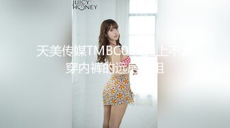 天美传媒TMBC032强上不爱穿内裤的远房表姐