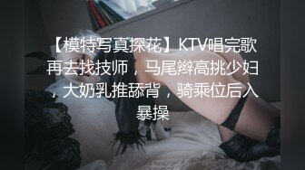 【模特写真探花】KTV唱完歌再去找技师，马尾辫高挑少妇，大奶乳推舔背，骑乘位后入暴操