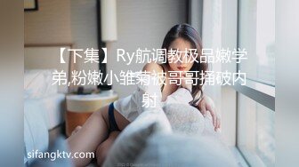 【下集】Ry航调教极品嫩学弟,粉嫩小雏菊被哥哥捅破内射