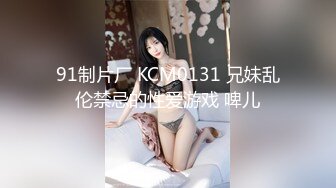 91制片厂 KCM0131 兄妹乱伦禁忌的性爱游戏 啤儿