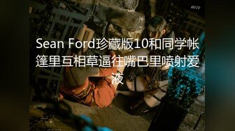 Sean Ford珍藏版10和同学帐篷里互相草逼往嘴巴里喷射爱液