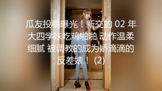 瓜友投稿曝光！新交的 02 年大四学妹吃鸡啪啪 动作温柔细腻 被调教的成为娇滴滴的反差婊！ (2)