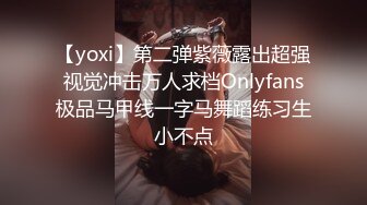 【yoxi】第二弹紫薇露出超强视觉冲击万人求档Onlyfans极品马甲线一字马舞蹈练习生小不点