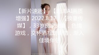 【新片速遞】  【超清AI画质增强】2022.8.17，【换妻传媒】，33岁良家夫妻，色情游戏，交杯酒互动调情，渐入佳境伴侣