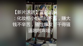 【新片速遞】蓝思姐姐❤️❤️：化妆柜小姐姐拉下海，赚大钱不辛苦，骚性爆发，干得骚逼嗷嗷叫哇！