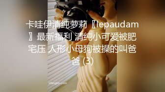 卡哇伊清纯萝莉〖lepaudam〗最新福利 清纯小可爱被肥宅压 人形小母狗被操的叫爸爸 (3)