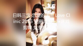 日韩三级 恋爱的味道 Love Clinic 2015 无删减 正片+床戏剪辑 女主超漂亮！