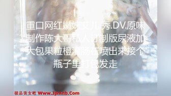 重口网红嫩妹艾儿.秀.DV.原味制作陈大哥私人订制版尿液加大包果粒橙灌肠在喷出来接个瓶子里打包发走