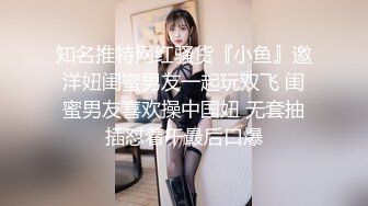 知名推特网红骚货『小鱼』邀洋妞闺蜜男友一起玩双飞 闺蜜男友喜欢操中国妞 无套抽插怼着干最后口爆