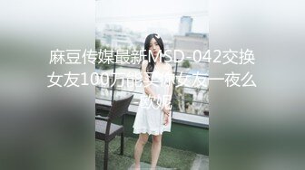 麻豆传媒最新MSD-042交换女友100万能买你女友一夜么-欧妮